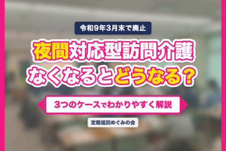 夜間対応型訪問介護がなくなると、暮らしはどう変わる？～3つのケースで考える移行のイメージ～